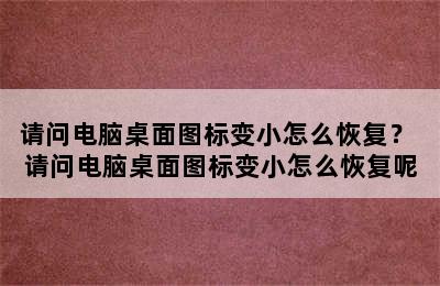 请问电脑桌面图标变小怎么恢复？ 请问电脑桌面图标变小怎么恢复呢